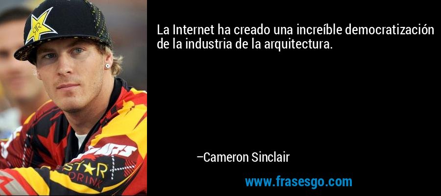 La Internet ha creado una increíble democratización de la industria de la arquitectura. – Cameron Sinclair