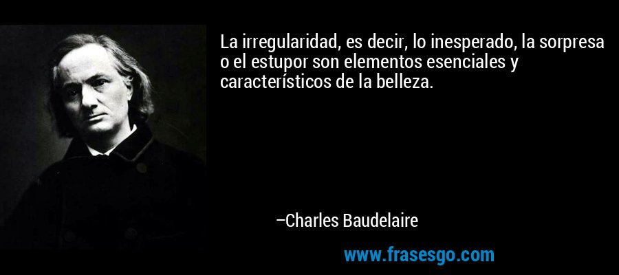 La irregularidad, es decir, lo inesperado, la sorpresa o el estupor son elementos esenciales y característicos de la belleza. – Charles Baudelaire