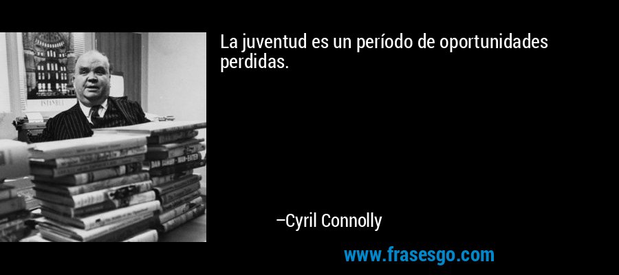 La juventud es un período de oportunidades perdidas. – Cyril Connolly