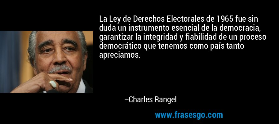 La Ley de Derechos Electorales de 1965 fue sin duda un instrumento esencial de la democracia, garantizar la integridad y fiabilidad de un proceso democrático que tenemos como país tanto apreciamos. – Charles Rangel