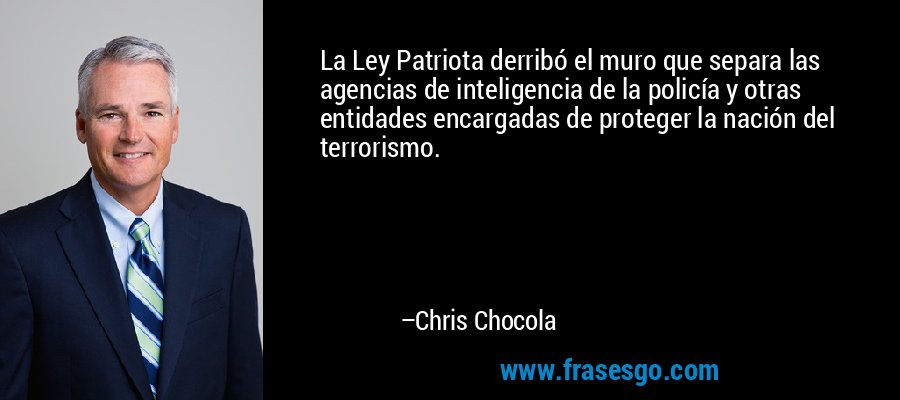 La Ley Patriota derribó el muro que separa las agencias de inteligencia de la policía y otras entidades encargadas de proteger la nación del terrorismo. – Chris Chocola