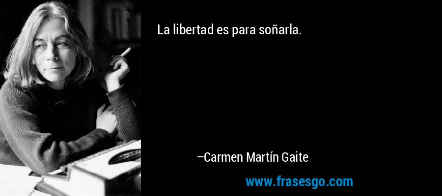 La libertad es para soñarla. – Carmen Martín Gaite