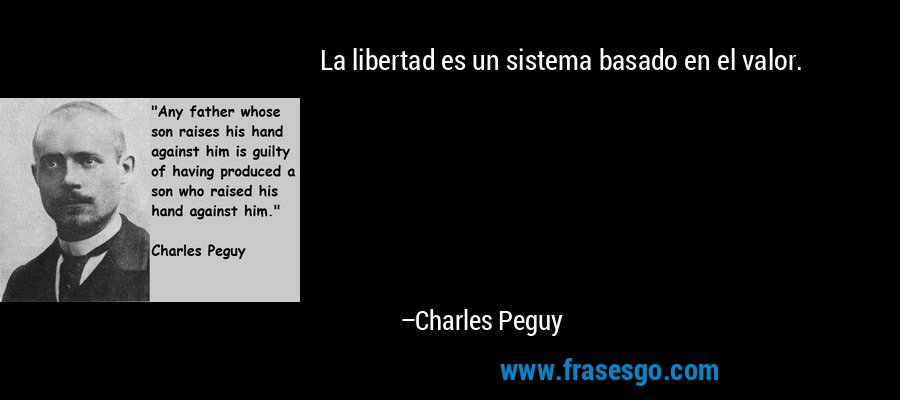 La libertad es un sistema basado en el valor. – Charles Peguy