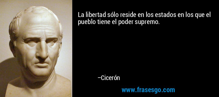 La libertad sólo reside en los estados en los que el pueblo tiene el poder supremo. – Cicerón