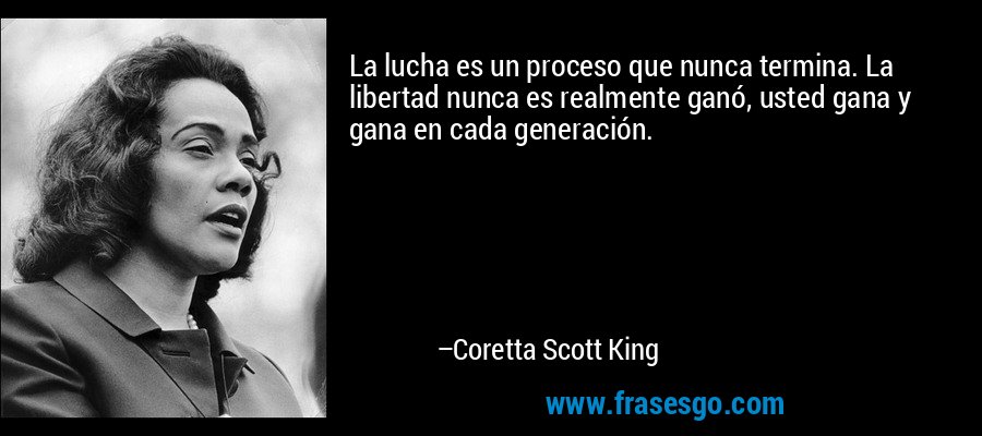 La lucha es un proceso que nunca termina. La libertad nunca es realmente ganó, usted gana y gana en cada generación. – Coretta Scott King