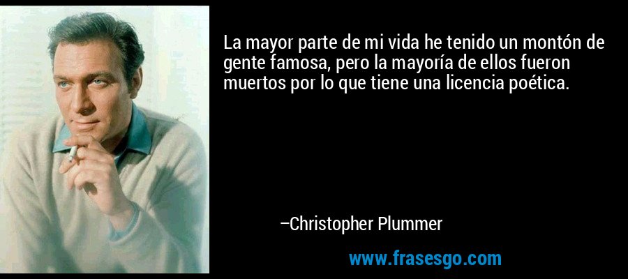 La mayor parte de mi vida he tenido un montón de gente famosa, pero la mayoría de ellos fueron muertos por lo que tiene una licencia poética. – Christopher Plummer