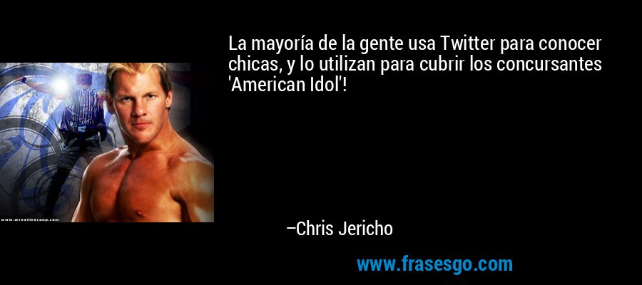 La mayoría de la gente usa Twitter para conocer chicas, y lo utilizan para cubrir los concursantes 'American Idol'! – Chris Jericho