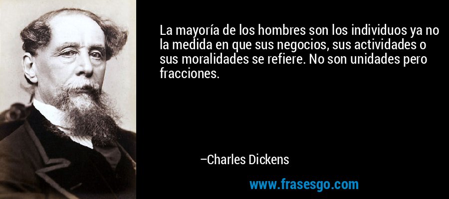 La mayoría de los hombres son los individuos ya no la medida en que sus negocios, sus actividades o sus moralidades se refiere. No son unidades pero fracciones. – Charles Dickens