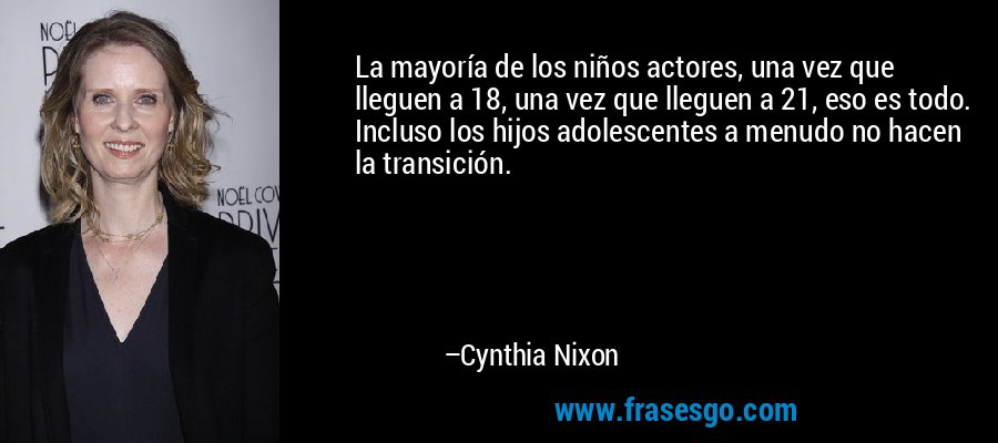 La mayoría de los niños actores, una vez que lleguen a 18, una vez que lleguen a 21, eso es todo. Incluso los hijos adolescentes a menudo no hacen la transición. – Cynthia Nixon