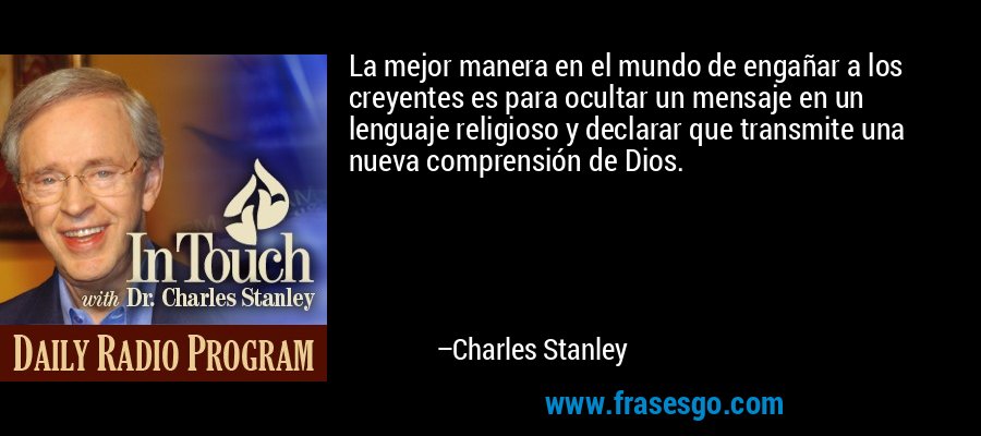 La mejor manera en el mundo de engañar a los creyentes es para ocultar un mensaje en un lenguaje religioso y declarar que transmite una nueva comprensión de Dios. – Charles Stanley