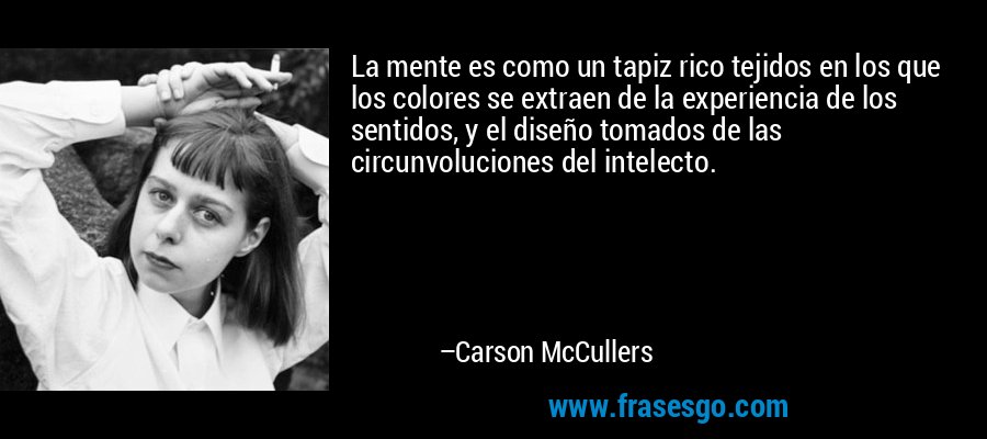 La mente es como un tapiz rico tejidos en los que los colores se extraen de la experiencia de los sentidos, y el diseño tomados de las circunvoluciones del intelecto. – Carson McCullers