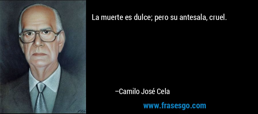 La muerte es dulce; pero su antesala, cruel. – Camilo José Cela