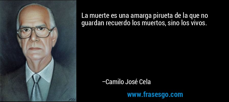 La muerte es una amarga pirueta de la que no guardan recuerdo los muertos, sino los vivos. – Camilo José Cela