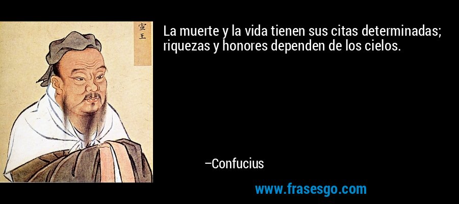 La muerte y la vida tienen sus citas determinadas; riquezas y honores dependen de los cielos. – Confucius