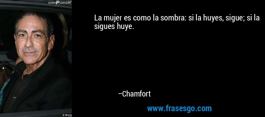 La mujer es como la sombra: si la huyes, sigue; si la sigues huye. – Chamfort