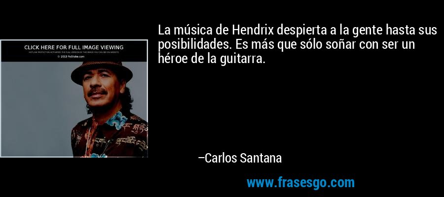La música de Hendrix despierta a la gente hasta sus posibilidades. Es más que sólo soñar con ser un héroe de la guitarra. – Carlos Santana