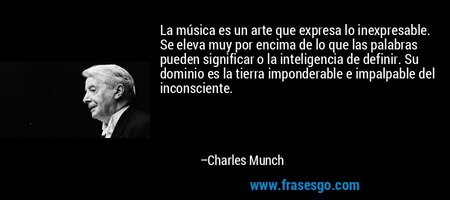 La música es un arte que expresa lo inexpresable. Se eleva muy por encima de lo que las palabras pueden significar o la inteligencia de definir. Su dominio es la tierra imponderable e impalpable del inconsciente. – Charles Munch