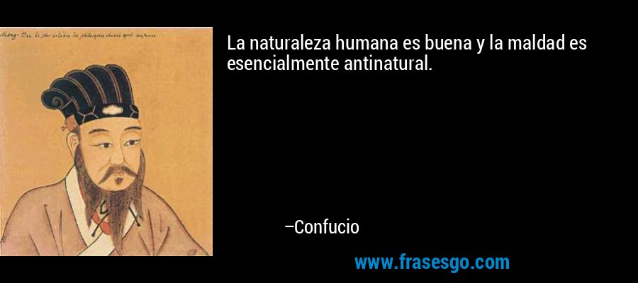 La naturaleza humana es buena y la maldad es esencialmente antinatural. – Confucio