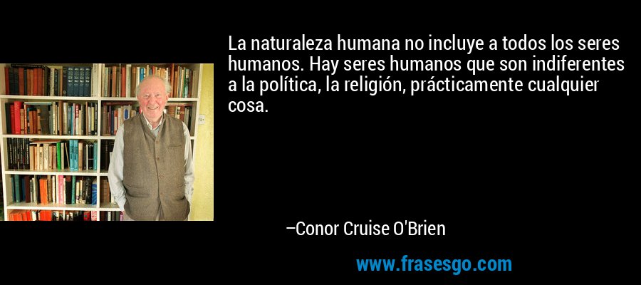 La naturaleza humana no incluye a todos los seres humanos. Hay seres humanos que son indiferentes a la política, la religión, prácticamente cualquier cosa. – Conor Cruise O'Brien