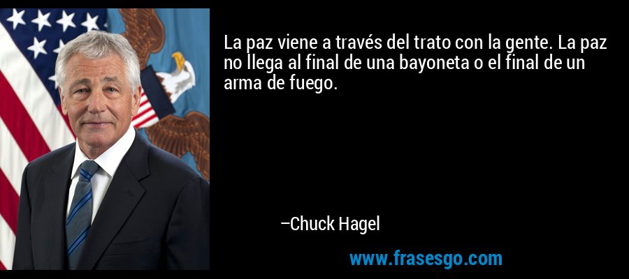 La paz viene a través del trato con la gente. La paz no llega al final de una bayoneta o el final de un arma de fuego. – Chuck Hagel