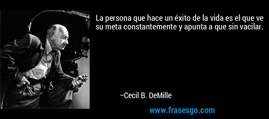 La persona que hace un éxito de la vida es el que ve su meta constantemente y apunta a que sin vacilar. – Cecil B. DeMille