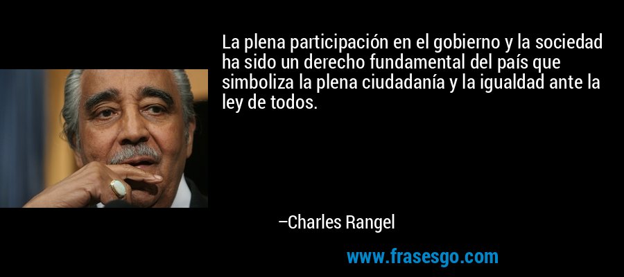 La plena participación en el gobierno y la sociedad ha sido un derecho fundamental del país que simboliza la plena ciudadanía y la igualdad ante la ley de todos. – Charles Rangel