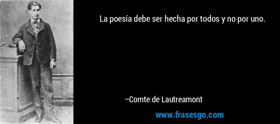 La poesía debe ser hecha por todos y no por uno. – Comte de Lautreamont
