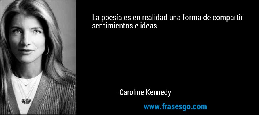 La poesía es en realidad una forma de compartir sentimientos e ideas. – Caroline Kennedy
