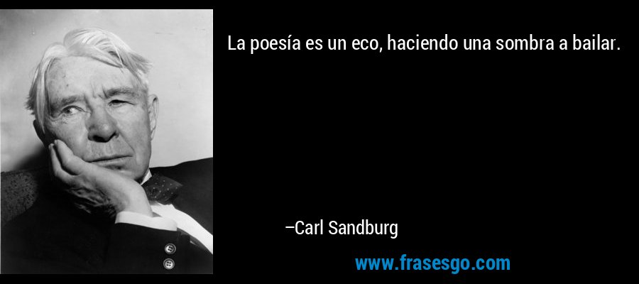 La poesía es un eco, haciendo una sombra a bailar. – Carl Sandburg