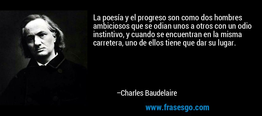 La poesía y el progreso son como dos hombres ambiciosos que se odian unos a otros con un odio instintivo, y cuando se encuentran en la misma carretera, uno de ellos tiene que dar su lugar. – Charles Baudelaire