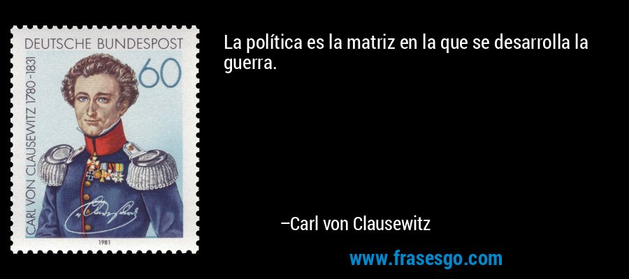 La política es la matriz en la que se desarrolla la guerra. – Carl von Clausewitz