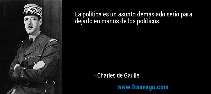 La política es un asunto demasiado serio para dejarlo en manos de los políticos. – Charles de Gaulle