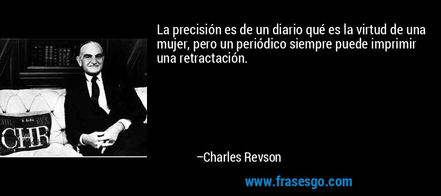 La precisión es de un diario qué es la virtud de una mujer, pero un periódico siempre puede imprimir una retractación. – Charles Revson