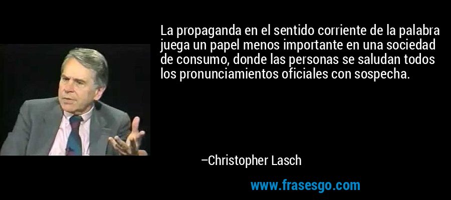 La propaganda en el sentido corriente de la palabra juega un papel menos importante en una sociedad de consumo, donde las personas se saludan todos los pronunciamientos oficiales con sospecha. – Christopher Lasch