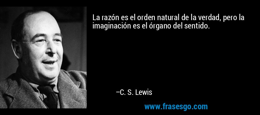 La razón es el orden natural de la verdad, pero la imaginación es el órgano del sentido. – C. S. Lewis