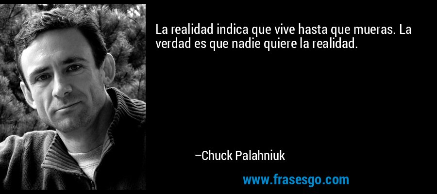 La realidad indica que vive hasta que mueras. La verdad es que nadie quiere la realidad. – Chuck Palahniuk