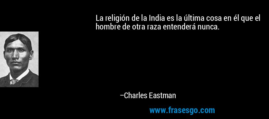 La religión de la India es la última cosa en él que el hombre de otra raza entenderá nunca. – Charles Eastman