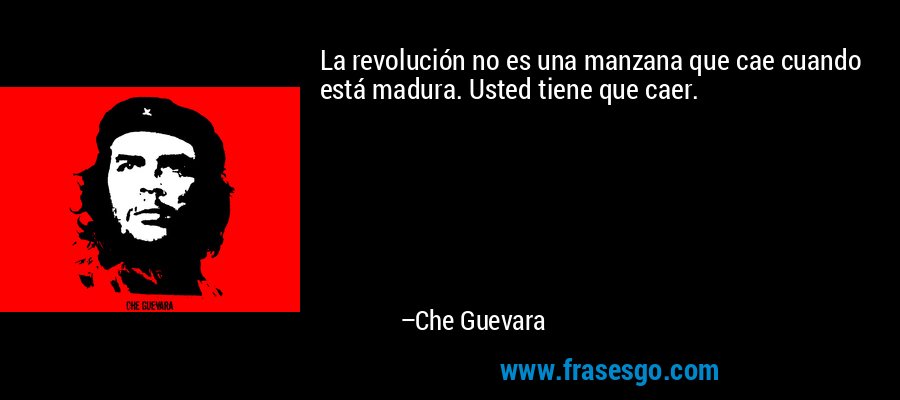 La revolución no es una manzana que cae cuando está madura. Usted tiene que caer. – Che Guevara