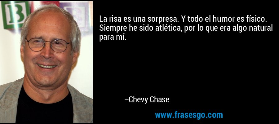 La risa es una sorpresa. Y todo el humor es físico. Siempre he sido atlética, por lo que era algo natural para mí. – Chevy Chase