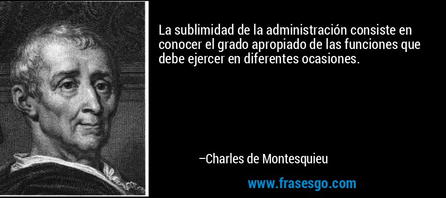 La sublimidad de la administración consiste en conocer el grado apropiado de las funciones que debe ejercer en diferentes ocasiones. – Charles de Montesquieu
