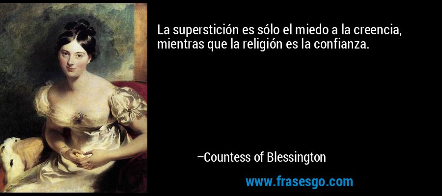 La superstición es sólo el miedo a la creencia, mientras que la religión es la confianza. – Countess of Blessington
