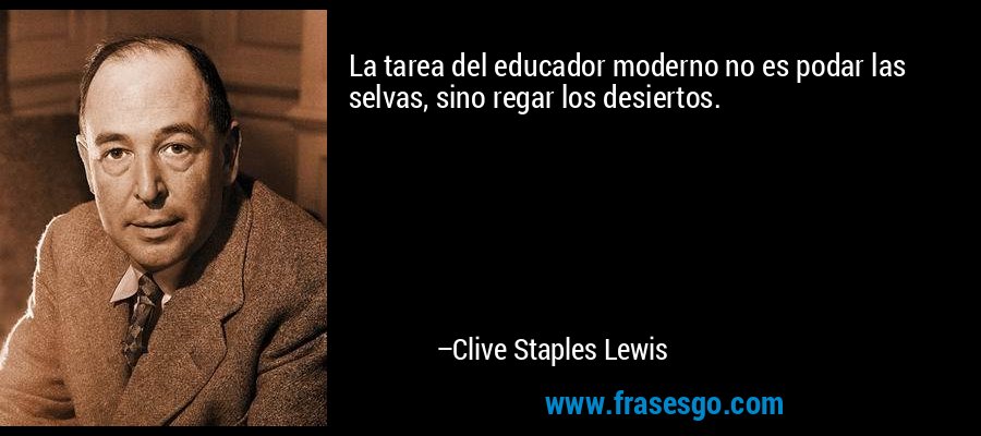 La tarea del educador moderno no es podar las selvas, sino regar los desiertos. – Clive Staples Lewis