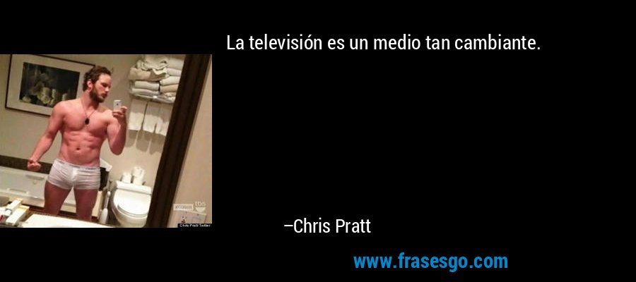 La televisión es un medio tan cambiante. – Chris Pratt