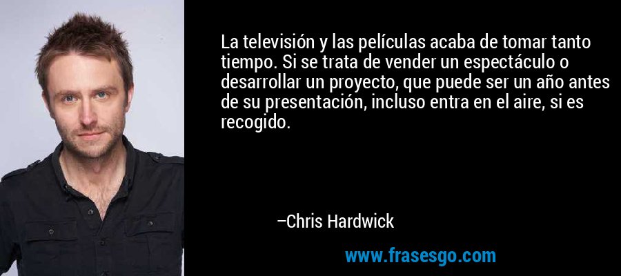 La televisión y las películas acaba de tomar tanto tiempo. Si se trata de vender un espectáculo o desarrollar un proyecto, que puede ser un año antes de su presentación, incluso entra en el aire, si es recogido. – Chris Hardwick