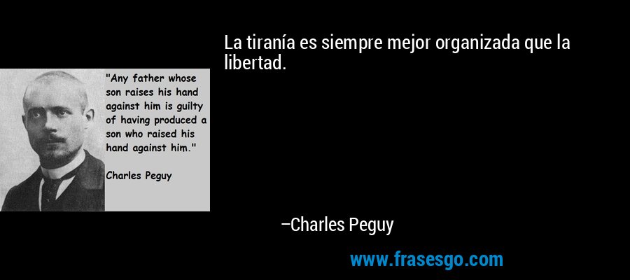 La tiranía es siempre mejor organizada que la libertad. – Charles Peguy