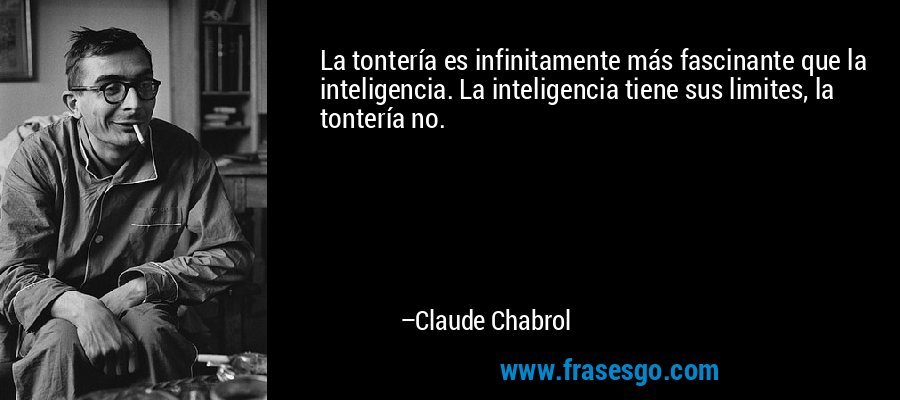 La tontería es infinitamente más fascinante que la inteligencia. La inteligencia tiene sus limites, la tontería no. – Claude Chabrol