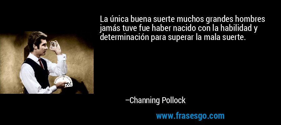 La única buena suerte muchos grandes hombres jamás tuve fue haber nacido con la habilidad y determinación para superar la mala suerte. – Channing Pollock