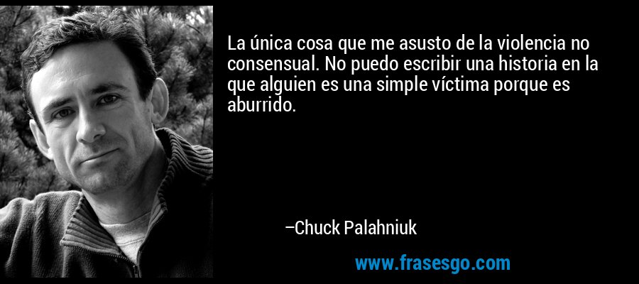 La única cosa que me asusto de la violencia no consensual. No puedo escribir una historia en la que alguien es una simple víctima porque es aburrido. – Chuck Palahniuk