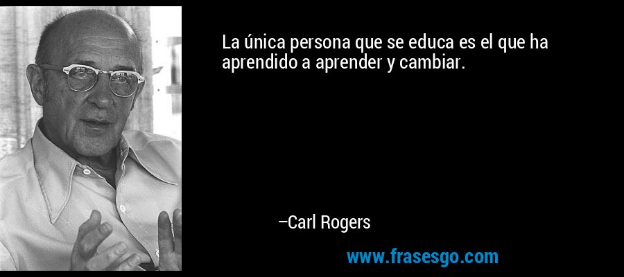 La única persona que se educa es el que ha aprendido a aprender y cambiar. – Carl Rogers