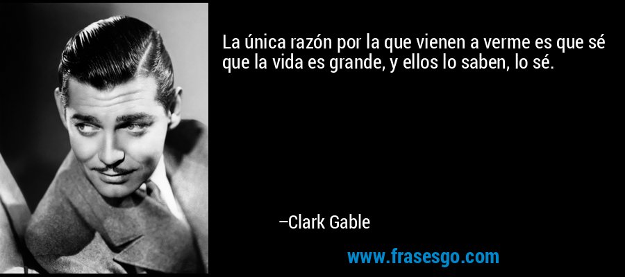 La única razón por la que vienen a verme es que sé que la vida es grande, y ellos lo saben, lo sé. – Clark Gable